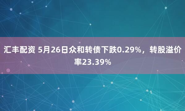 汇丰配资 5月26日众和转债下跌0.29%，转股溢价率23.39%