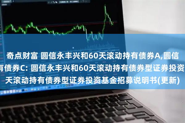 奇点财富 圆信永丰兴和60天滚动持有债券A,圆信永丰兴和60天滚动持有债券C: 圆信永丰兴和60天滚动持有债券型证券投资基金招募说明书(更新)