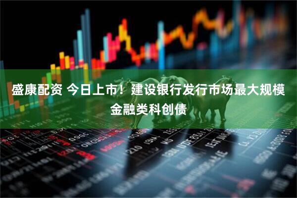 盛康配资 今日上市！建设银行发行市场最大规模金融类科创债