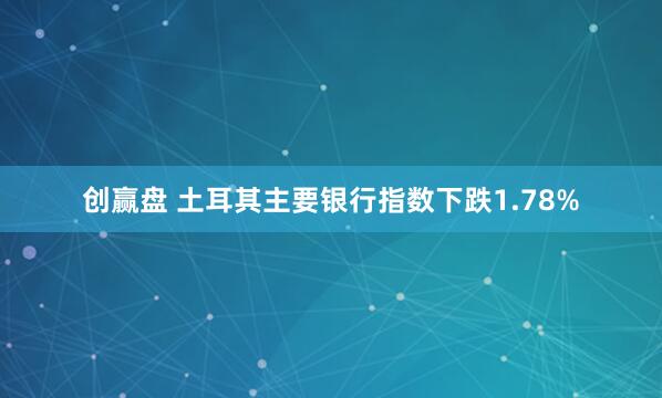 创赢盘 土耳其主要银行指数下跌1.78%
