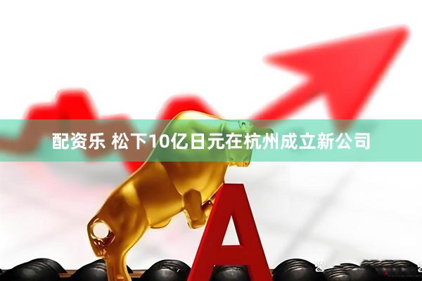 配资乐 松下10亿日元在杭州成立新公司