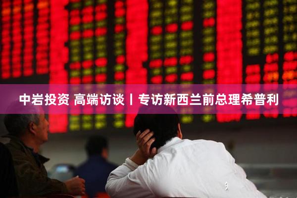 中岩投资 高端访谈丨专访新西兰前总理希普利