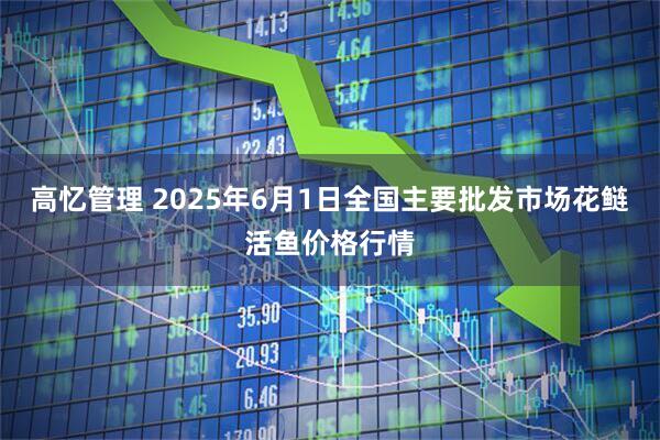 高忆管理 2025年6月1日全国主要批发市场花鲢活鱼价格行情
