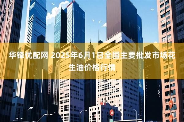 华锋优配网 2025年6月1日全国主要批发市场花生油价格行情