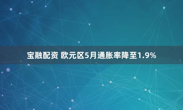 宝融配资 欧元区5月通胀率降至1.9%