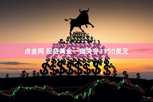 点金网 现货黄金一度失守3350美元