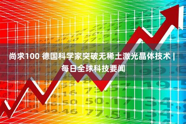 尚求100 德国科学家突破无稀土激光晶体技术 | 每日全球科技要闻