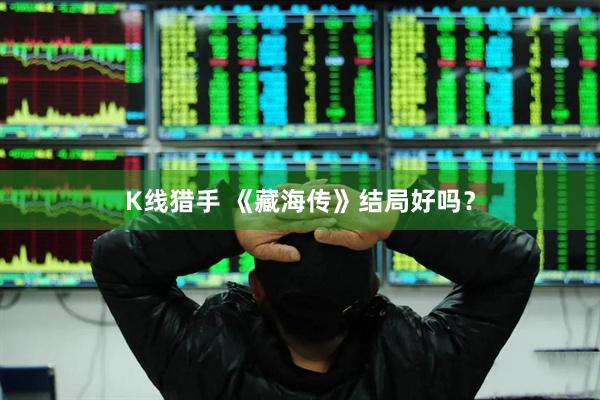 K线猎手 《藏海传》结局好吗？