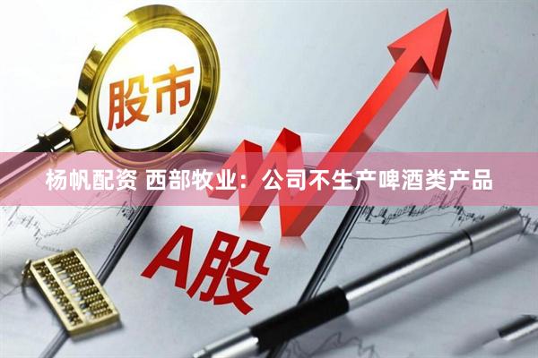 杨帆配资 西部牧业：公司不生产啤酒类产品