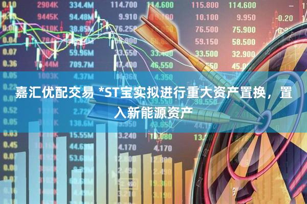 嘉汇优配交易 *ST宝实拟进行重大资产置换，置入新能源资产