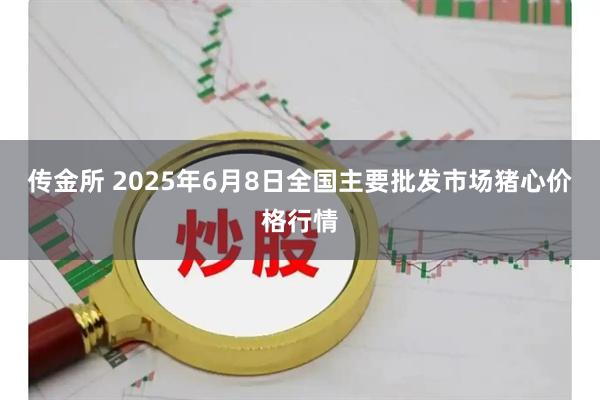 传金所 2025年6月8日全国主要批发市场猪心价格行情
