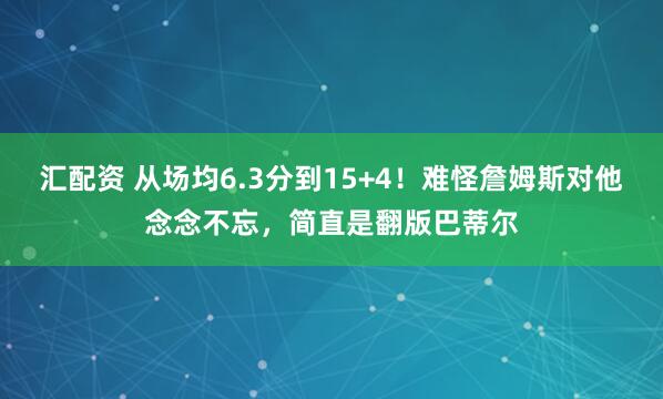 汇配资 从场均6.3分到15+4！难怪詹姆斯对他念念不忘，简直是翻版巴蒂尔