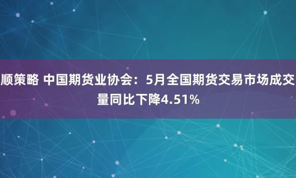顺策略 中国期货业协会：5月全国期货交易市场成交量同比下降4.51%