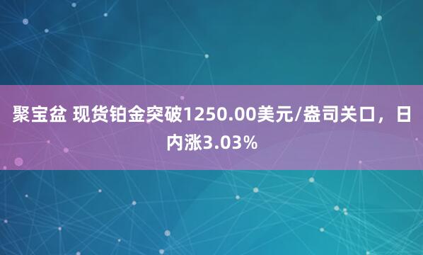 聚宝盆 现货铂金突破1250.00美元/盎司关口，日内涨3.03%