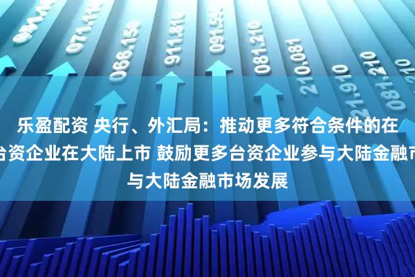 乐盈配资 央行、外汇局：推动更多符合条件的在闽优质台资企业在大陆上市 鼓励更多台资企业参与大陆金融市场发展
