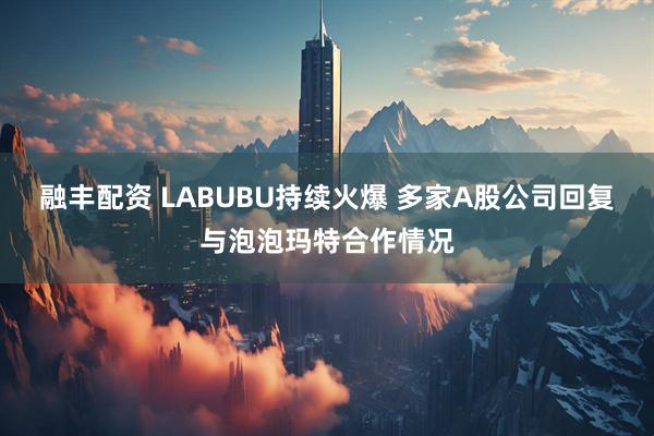 融丰配资 LABUBU持续火爆 多家A股公司回复与泡泡玛特合作情况