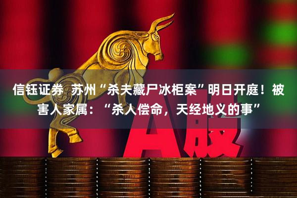 信钰证券  苏州“杀夫藏尸冰柜案”明日开庭！被害人家属：“杀人偿命，天经地义的事”