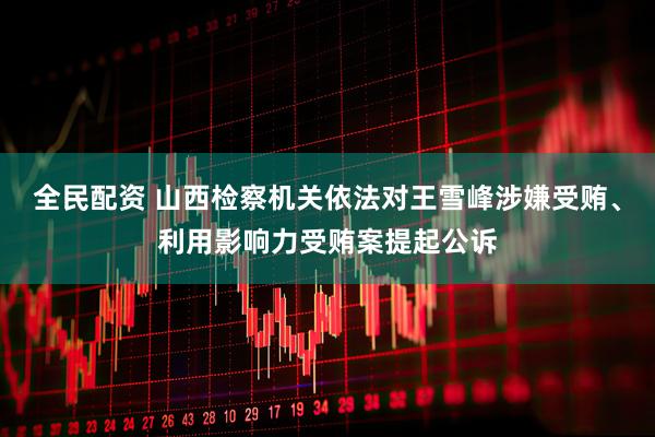 全民配资 山西检察机关依法对王雪峰涉嫌受贿、利用影响力受贿案提起公诉