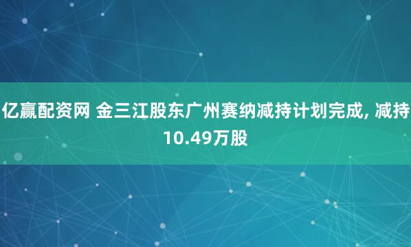 亿赢配资网 金三江股东广州赛纳减持计划完成, 减持10.49万股
