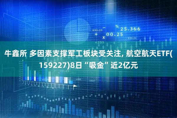 牛鑫所 多因素支撑军工板块受关注, 航空航天ETF(159227)8日“吸金”近2亿元