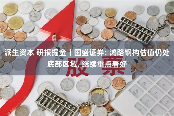 派生资本 研报掘金丨国盛证券: 鸿路钢构估值仍处底部区域, 继续重点看好