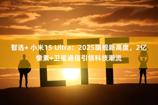 智选+ 小米15 Ultra：2025旗舰新高度，2亿像素+卫星通信引领科技潮流