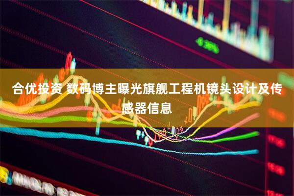 合优投资 数码博主曝光旗舰工程机镜头设计及传感器信息