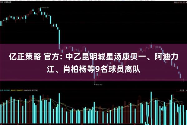 亿正策略 官方: 中乙昆明城星汤康贝一、阿迪力江、肖柏杨等9名球员离队