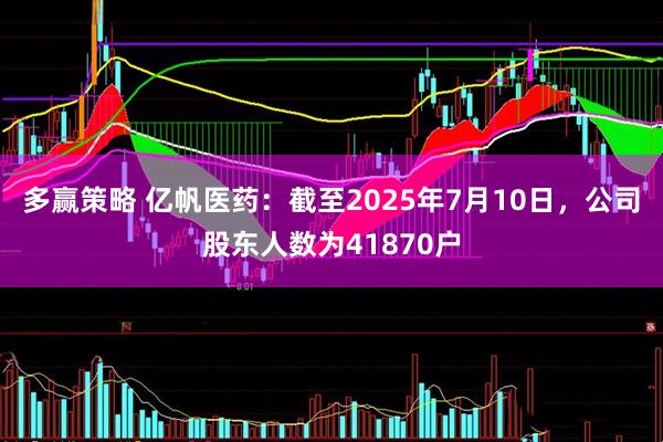 多赢策略 亿帆医药：截至2025年7月10日，公司股东人数为41870户