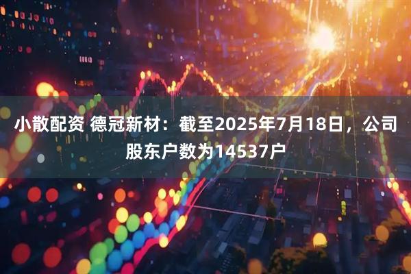 小散配资 德冠新材：截至2025年7月18日，公司股东户数为14537户