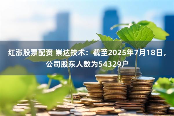 红涨股票配资 崇达技术：截至2025年7月18日，公司股东人数为54329户
