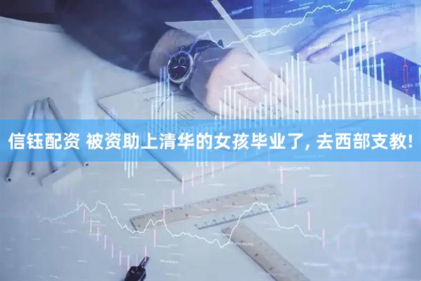 信钰配资 被资助上清华的女孩毕业了, 去西部支教!