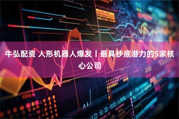 牛弘配资 人形机器人爆发丨最具抄底潜力的5家核心公司