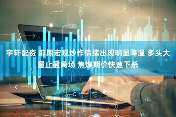 宇轩配资 前期宏观炒作情绪出现明显降温 多头大量止盈离场 焦煤期价快速下杀