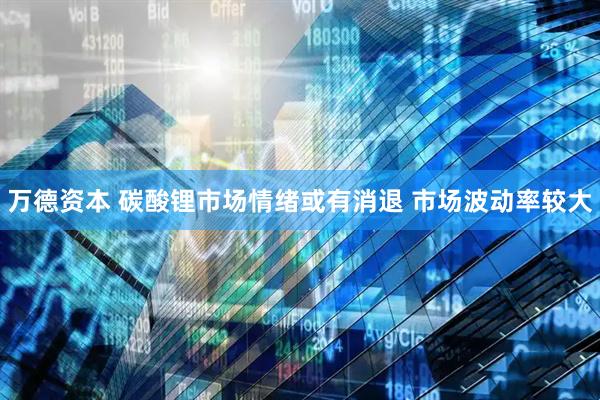 万德资本 碳酸锂市场情绪或有消退 市场波动率较大