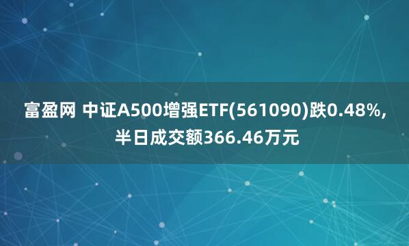 富盈网 中证A500增强ETF(561090)跌0.48%, 半日成交额366.46万元