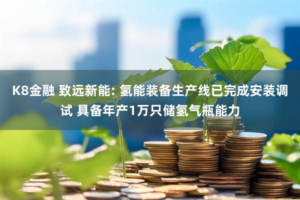 K8金融 致远新能: 氢能装备生产线已完成安装调试 具备年产1万只储氢气瓶能力