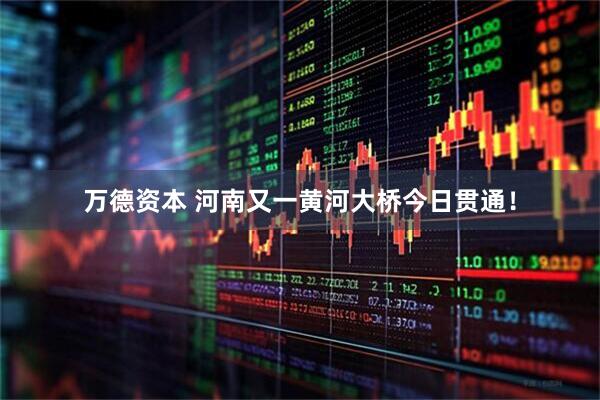 万德资本 河南又一黄河大桥今日贯通！