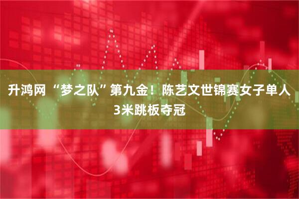 升鸿网 “梦之队”第九金！陈艺文世锦赛女子单人3米跳板夺冠