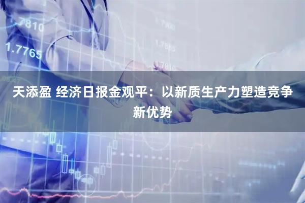 天添盈 经济日报金观平：以新质生产力塑造竞争新优势