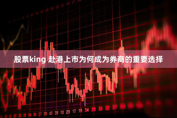 股票king 赴港上市为何成为券商的重要选择