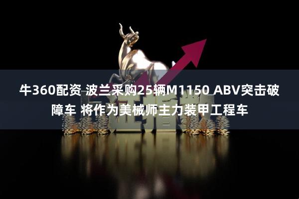 牛360配资 波兰采购25辆M1150 ABV突击破障车 将作为美械师主力装甲工程车