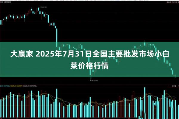 大赢家 2025年7月31日全国主要批发市场小白菜价格行情