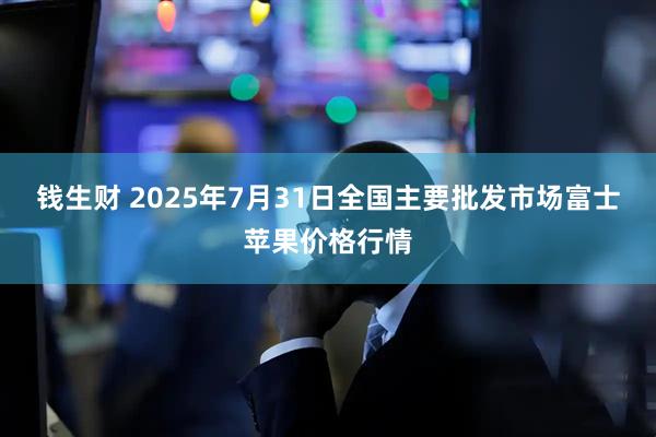 钱生财 2025年7月31日全国主要批发市场富士苹果价格行情