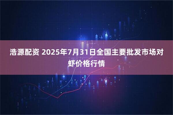 浩源配资 2025年7月31日全国主要批发市场对虾价格行情