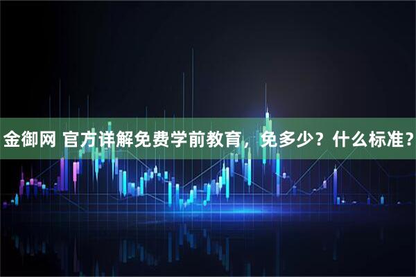 金御网 官方详解免费学前教育，免多少？什么标准？