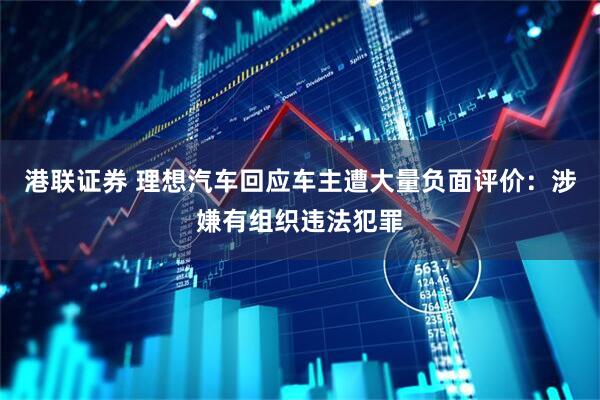 港联证券 理想汽车回应车主遭大量负面评价：涉嫌有组织违法犯罪