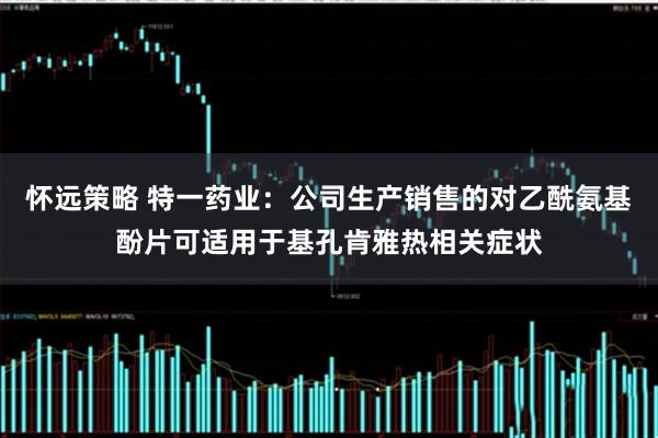怀远策略 特一药业：公司生产销售的对乙酰氨基酚片可适用于基孔肯雅热相关症状