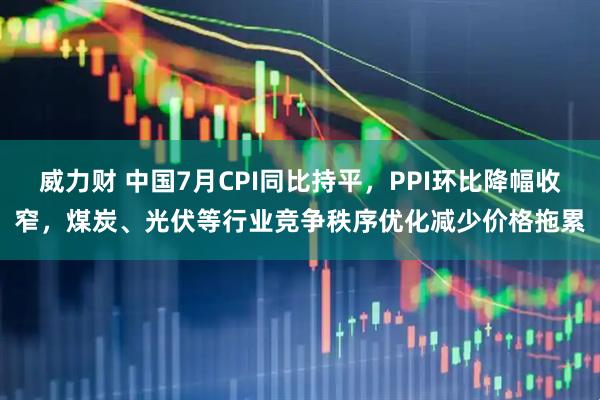 威力财 中国7月CPI同比持平，PPI环比降幅收窄，煤炭、光伏等行业竞争秩序优化减少价格拖累