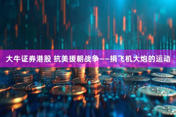 大牛证券港股 抗美援朝战争——捐飞机大炮的运动